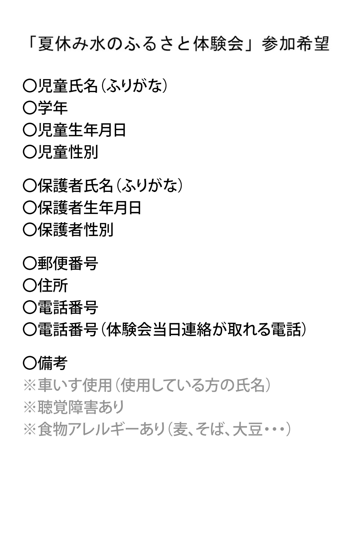 タイトル「夏休み水のふるさと体験会参加希望」、〇児童氏名（ふりがな）〇学年〇児童生年月日〇児童性別〇保護者氏名（ふりがな）〇保護者生年月日〇保護者性別〇郵便番号〇住所〇電話番号〇電話番号（体験会当日連絡が取れる電話）〇備考※車いす使用（使用している方の氏名）※聴覚障害あり※食物アレルギーあり（麦、そば、大豆・・・）