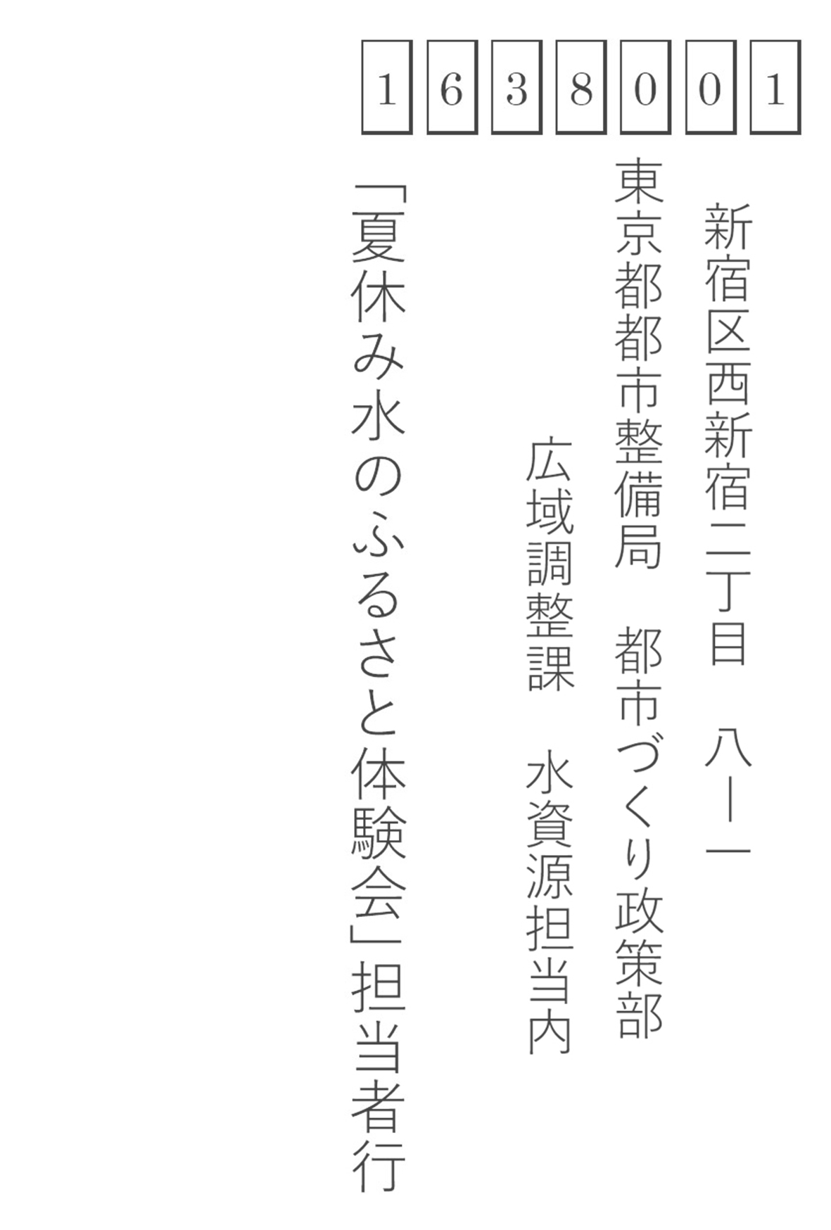 〒163-8001　新宿区西新宿二丁目８ー１　東京都都市整備局　都市づくり政策部　広域調整可　水資源担当内　「夏休み水のふるさと体験会」担当者行